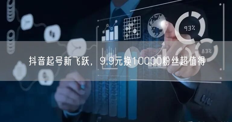 抖音起号新飞跃，9.9元换10000粉丝超值得