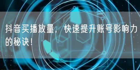 抖音买播放量，快速提升账号影响力的秘诀！