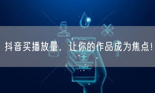 抖音买播放量，让你的作品成为焦点！