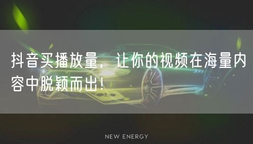 抖音买播放量，让你的视频在海量内容中脱颖而出！