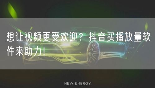 想让视频更受欢迎？抖音买播放量软件来助力！