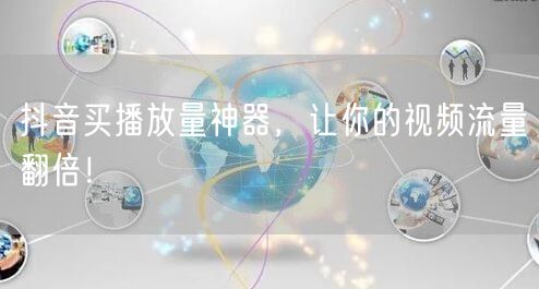 抖音买播放量神器，让你的视频流量翻倍！