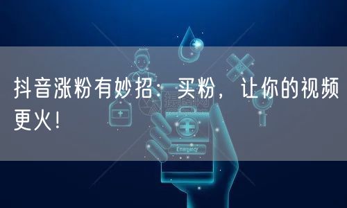 抖音涨粉有妙招：买粉，让你的视频更火！