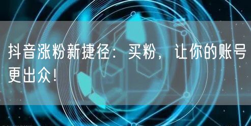 抖音涨粉新捷径：买粉，让你的账号更出众！
