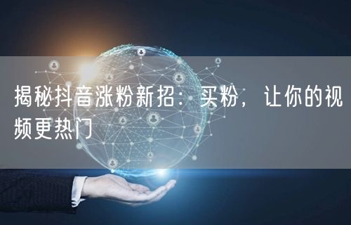 揭秘抖音涨粉新招：买粉，让你的视频更热门