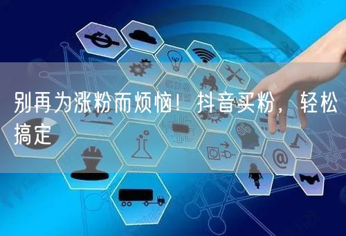 别再为涨粉而烦恼！抖音买粉，轻松搞定