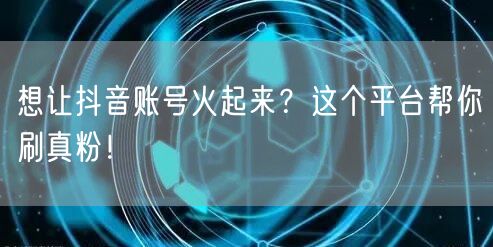 想让抖音账号火起来？这个平台帮你刷真粉！
