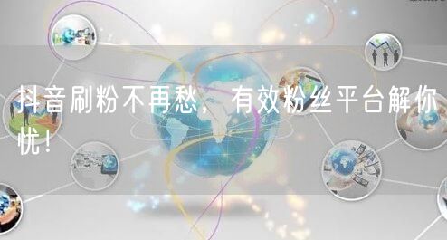 抖音刷粉不再愁，有效粉丝平台解你忧！