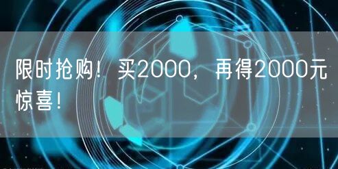 限时抢购！买2000，再得2000元惊喜！