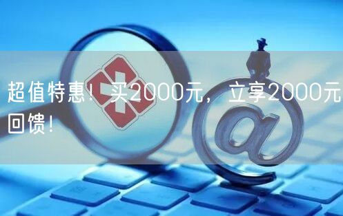 超值特惠！买2000元，立享2000元回馈！