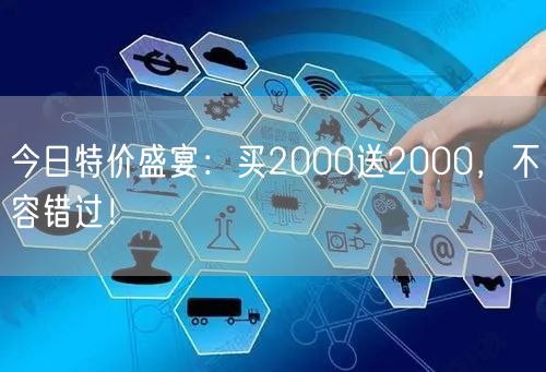 今日特价盛宴：买2000送2000，不容错过！