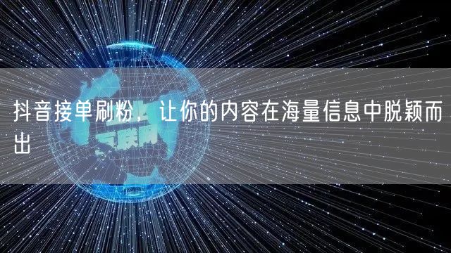 抖音接单刷粉，让你的内容在海量信息中脱颖而出