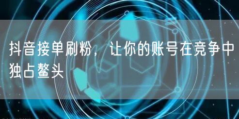 抖音接单刷粉，让你的账号在竞争中独占鳌头