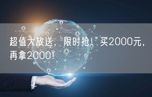 超值大放送，限时抢！买2000元，再拿2000！