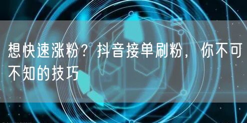 想快速涨粉？抖音接单刷粉，你不可不知的技巧