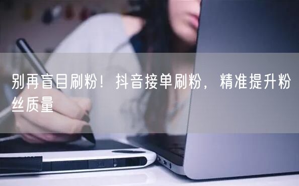 别再盲目刷粉！抖音接单刷粉，精准提升粉丝质量