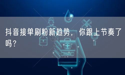 抖音接单刷粉新趋势，你跟上节奏了吗？