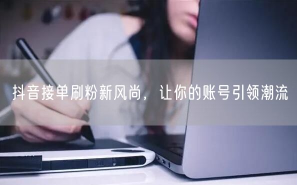 抖音接单刷粉新风尚，让你的账号引领潮流