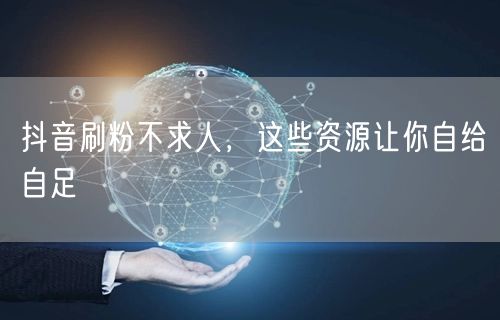 抖音刷粉不求人，这些资源让你自给自足