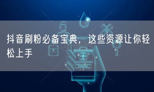 抖音刷粉必备宝典，这些资源让你轻松上手