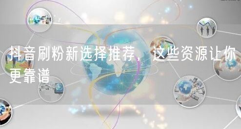 抖音刷粉新选择推荐，这些资源让你更靠谱