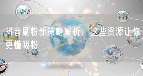抖音刷粉新策略解析，这些资源让你更懂吸粉