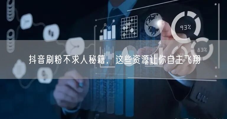 抖音刷粉不求人秘籍，这些资源让你自主飞翔
