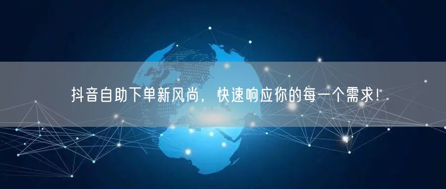 抖音自助下单新风尚，快速响应你的每一个需求！