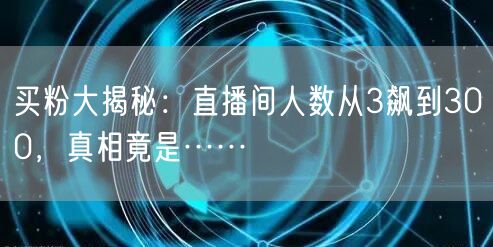 买粉大揭秘：直播间人数从3飙到300，真相竟是……