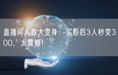 直播间人数大变身：买粉后3人秒变300，太震撼！
