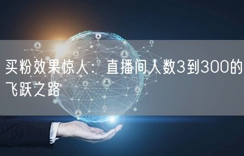 买粉效果惊人：直播间人数3到300的飞跃之路