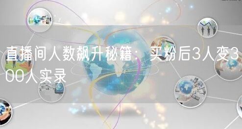 直播间人数飙升秘籍：买粉后3人变300人实录