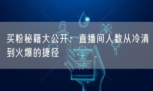 买粉秘籍大公开：直播间人数从冷清到火爆的捷径