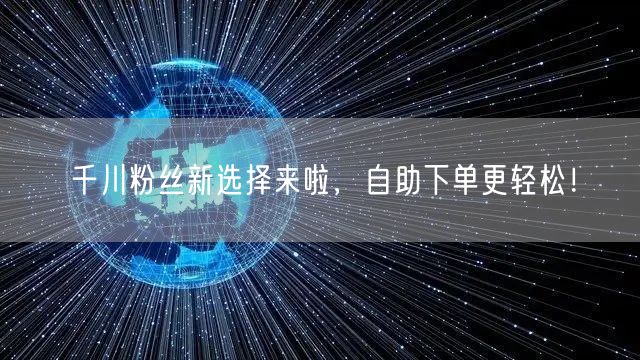 千川粉丝新选择来啦，自助下单更轻松！