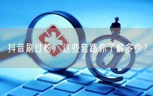 抖音刷过粉，这些套路你了解多少？