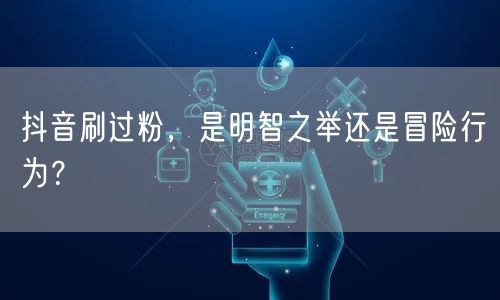 抖音刷过粉，是明智之举还是冒险行为？
