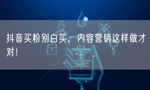 抖音买粉别白买，内容营销这样做才对！