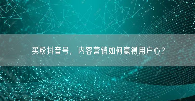 买粉抖音号，内容营销如何赢得用户心？
