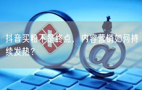 抖音买粉不是终点，内容营销如何持续发热？