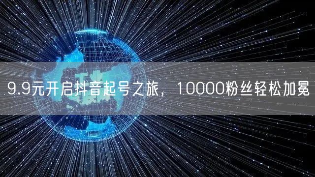9.9元开启抖音起号之旅，10000粉丝轻松加冕