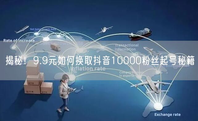 揭秘！9.9元如何换取抖音10000粉丝起号秘籍