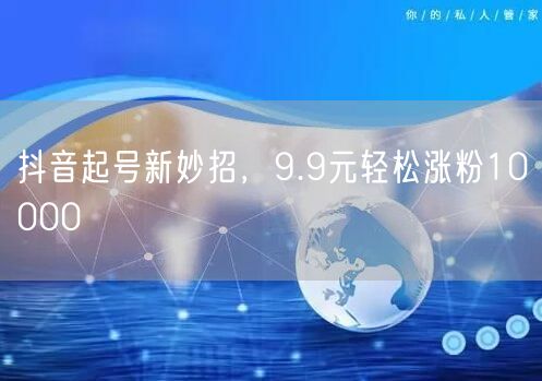 抖音起号新妙招，9.9元轻松涨粉10000
