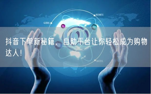 抖音下单新秘籍，自助平台让你轻松成为购物达人！