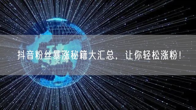 抖音粉丝暴涨秘籍大汇总，让你轻松涨粉！