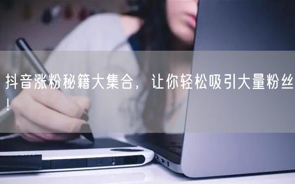 抖音涨粉秘籍大集合，让你轻松吸引大量粉丝！