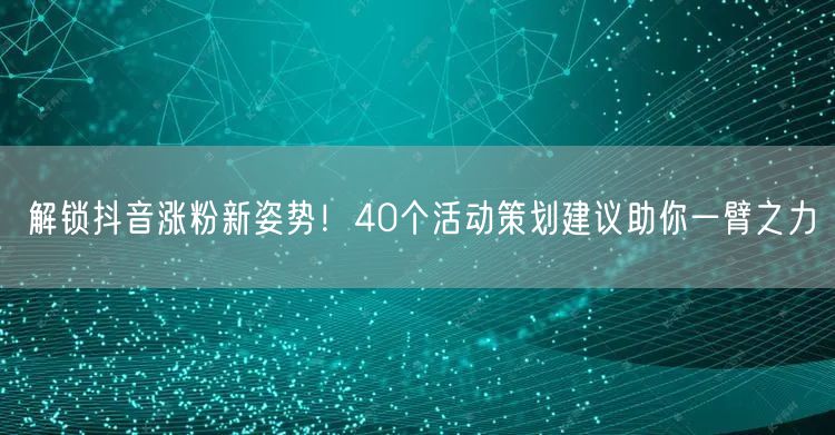 解锁抖音涨粉新姿势！40个活动策划建议助你一臂之力