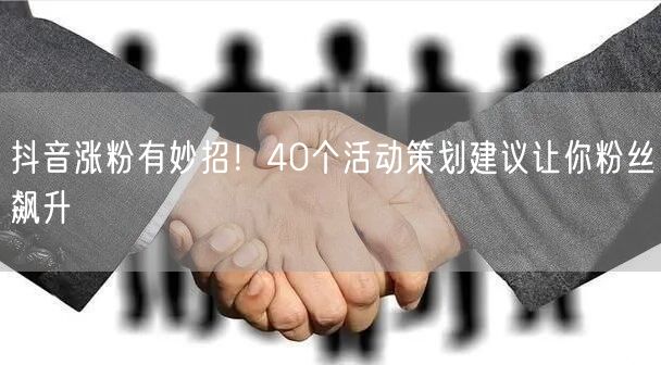 抖音涨粉有妙招！40个活动策划建议让你粉丝飙升