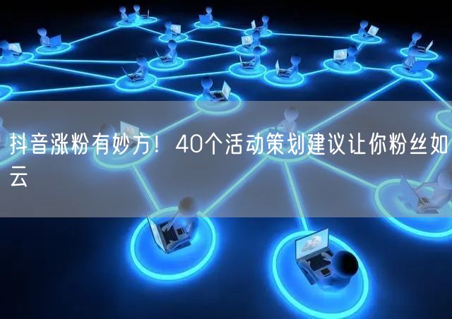 抖音涨粉有妙方！40个活动策划建议让你粉丝如云