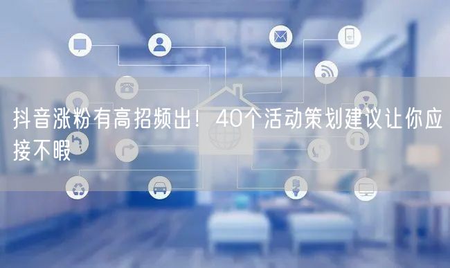 抖音涨粉有高招频出！40个活动策划建议让你应接不暇