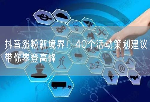 抖音涨粉新境界！40个活动策划建议带你攀登高峰